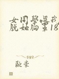 女同学喂我乳我脱她胸罩18禁