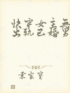 快穿女主无三观出轨已婚男主