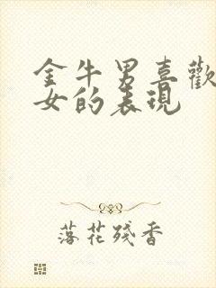 金牛男喜欢白羊女的表现