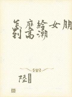 怎么给女朋友口到高潮