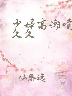 少妇高潮喷水久久久