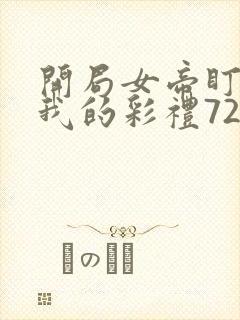 开局女帝盯上了我的彩礼72集