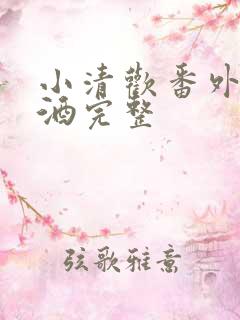 小清欢番外篇哄酒完整