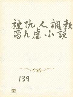 被仇人调教成禁脔h虐小说