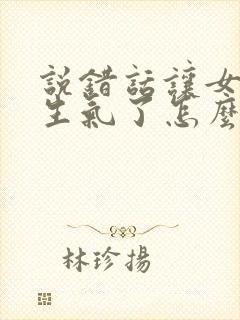 说错话让女朋友生气了怎么办道歉