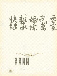 快离婚我要回家继承亿万家产免费播放