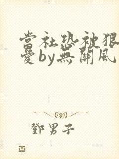 当社恐被狠狠疼爱by无关风月小说