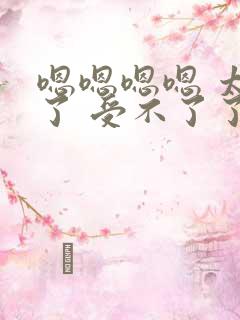 嗯嗯嗯嗯 太大了 受不了了