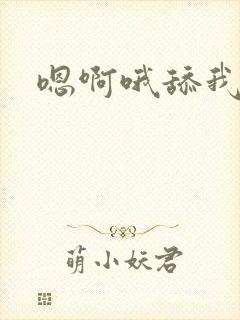 嗯啊哦舔我快点