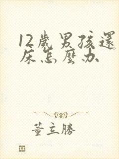 12岁男孩还尿床怎么办