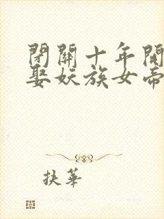 闭关十年开局迎娶妖族女帝