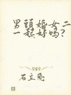 男头婚女二婚在一起好吗?