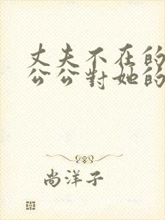 丈夫不在的时候公公对她的感觉中文