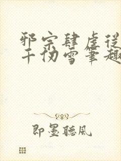 邪宗肆虐从双飞千仞雪笔趣阁小说