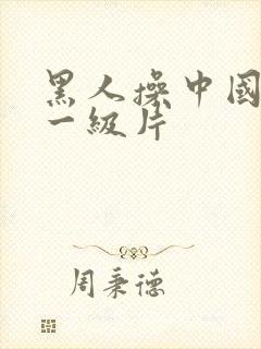 黑人操中国女人一级片