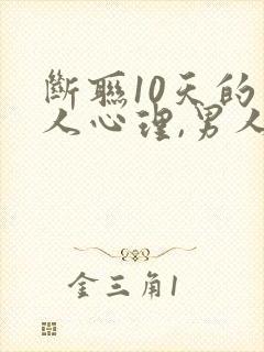 断联10天的男人心理,男人不理你千万别理他