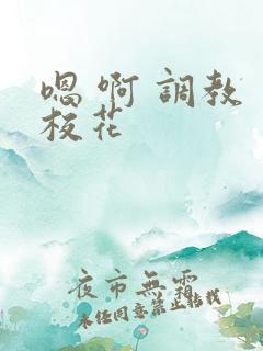 嗯 啊 调教 校花