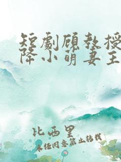 短剧顾教授的天降小萌妻主演是谁