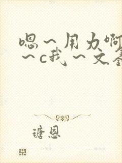 嗯～用力啊～嗯～c我～文鑫