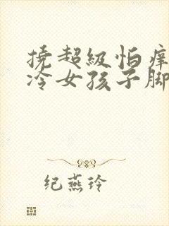 挠超级怕痒的高冷女孩子脚心