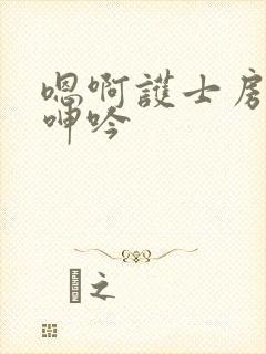 嗯啊护士房嗯啊呻吟