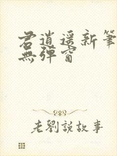 君逍遥新笔趣阁无弹窗