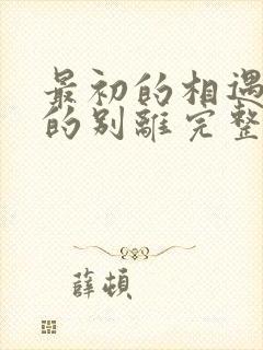 最初的相遇最后的别离完整版