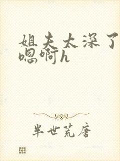 姐夫太深了轻点嗯啊h