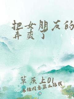 把女朋友的闺蜜弄爽了