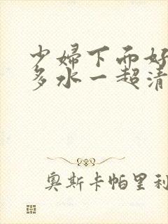 少妇下面好紧好多水一超清…