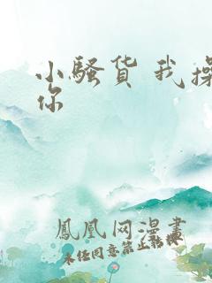 小骚货 我操死你