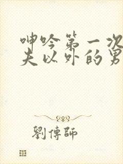 呻吟第一次被丈夫以外的男人插