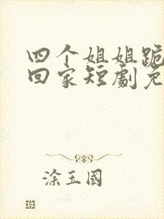 四个姐姐跪求我回家短剧免费观看