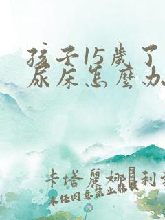 孩子15岁了还尿床怎么办呀