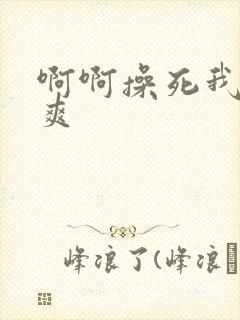 啊啊操死我了好爽