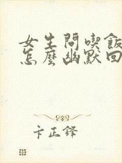 女生问吃饭了吗怎么幽默回复