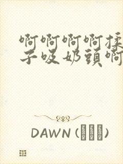 啊啊啊啊揉捏奶子吸奶头啊啊啊啊