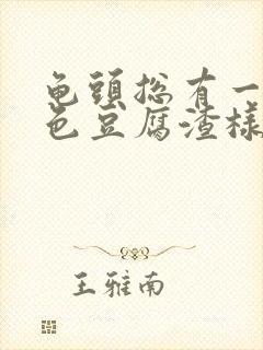 龟头总有一层白色豆腐渣样的东西