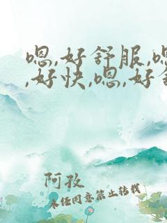 嗯,好舒服,嗯,好快,嗯,好舒服