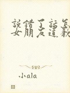 说错了话怎么和女朋友道歉