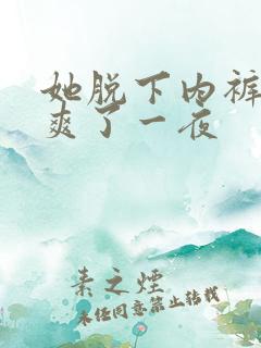 她脱下内裤让我爽了一夜