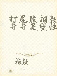 打屁股调教兄弟哥哥是双性人小说