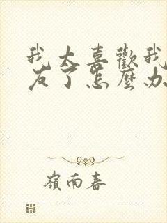 我太喜欢我女朋友了怎么办