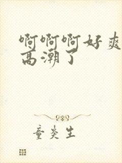 啊啊啊好爽我要高潮了