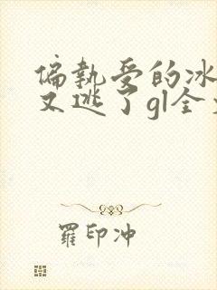 偏执受的冰山攻又逃了gl全文免费阅读小说