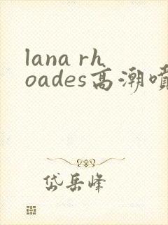 lana rhoades高潮喷水