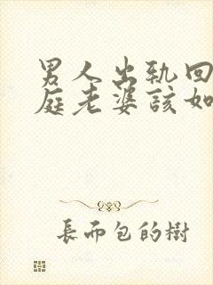 男人出轨回归家庭老婆该如何面对