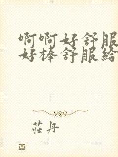 啊啊好舒服快点好棒舒服给我嗯嗯