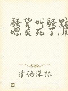 骚货叫骚点,啊嗯爽死了,用力操,吃奶子