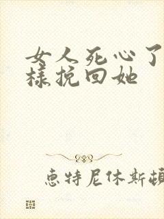 女人死心了怎么样挽回她